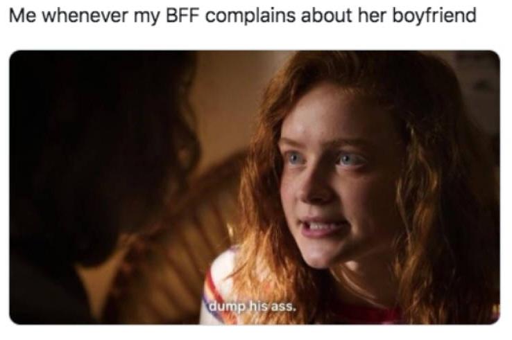 Girlfriend - Me whenever my Bff complains about her boyfriend dump his ass.