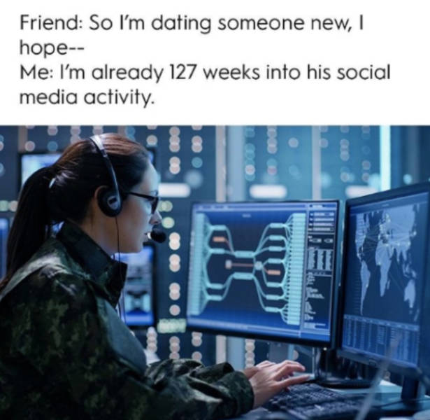 computers are used in defence - Friend So I'm dating someone new, I hope Me I'm already 127 weeks into his social media activity
