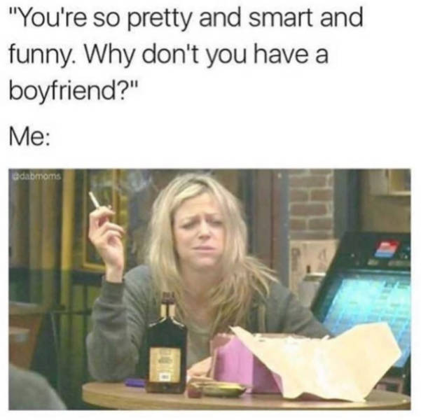relatable funny life memes - "You're so pretty and smart and funny. Why don't you have a boyfriend?" Me