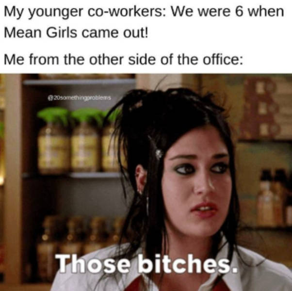 mean girls janis - My younger coworkers We were 6 when Mean Girls came out! Me from the other side of the office 20somethingproblems Those bitches.