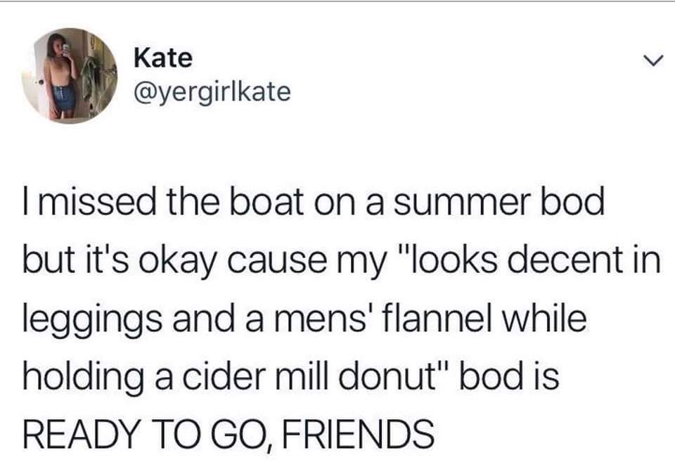 document - Kate I missed the boat on a summer bod but it's okay cause my "looks decent in leggings and a mens' flannel while holding a cider mill donut" bod is Ready To Go, Friends