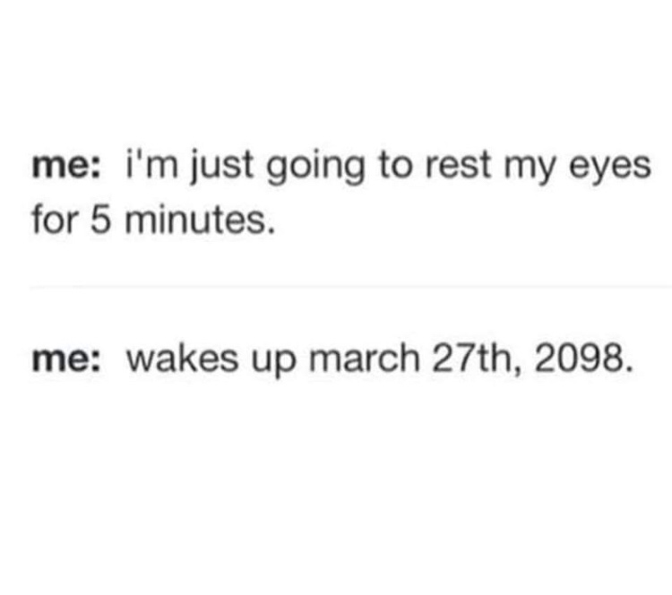 funny sleep quotes - me i'm just going to rest my eyes for 5 minutes. me wakes up march 27th, 2098.