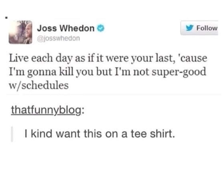 funny tumblr funny twitter post - y Joss Whedon Live each day as if it were your last, 'cause I'm gonna kill you but I'm not supergood wschedules thatfunnyblog I kind want this on a tee shirt.