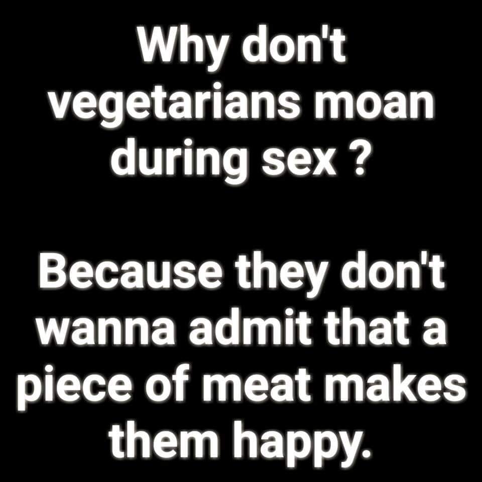 twitter - Why don't vegetarians moan during sex? Because they don't wanna admit that a piece of meat makes them happy.