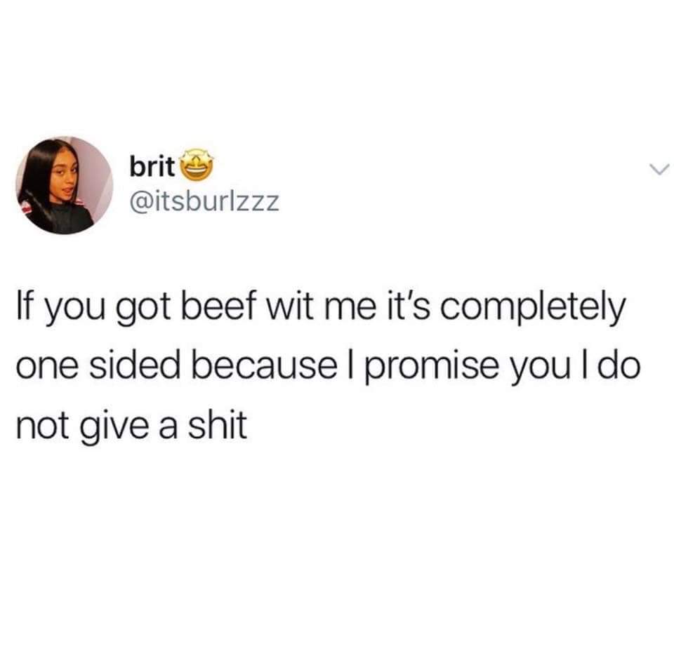 if you have beef with me - brit If you got beef wit me it's completely one sided because I promise you I do not give a shit