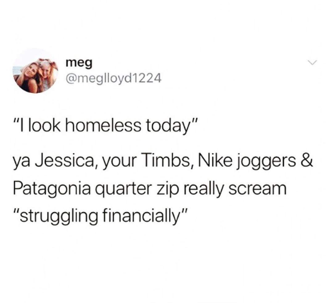 meg "I look homeless today" ya Jessica, your Timbs, Nike joggers & Patagonia quarter zip really scream "struggling financially"