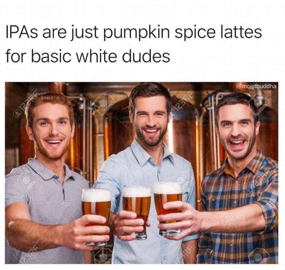 ipas are pumpkin spice - IPAs are just pumpkin spice lattes for basic white dudes