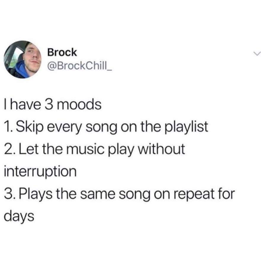 Broc Brock Thave 3 moods 1. Skip every song on the playlist 2. Let the music play without interruption 3. Plays the same song on repeat for days