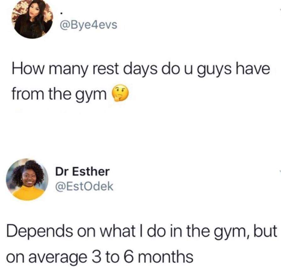 How many rest days do u guys have from the gym Dr Esther Depends on what I do in the gym, but on average 3 to 6 months