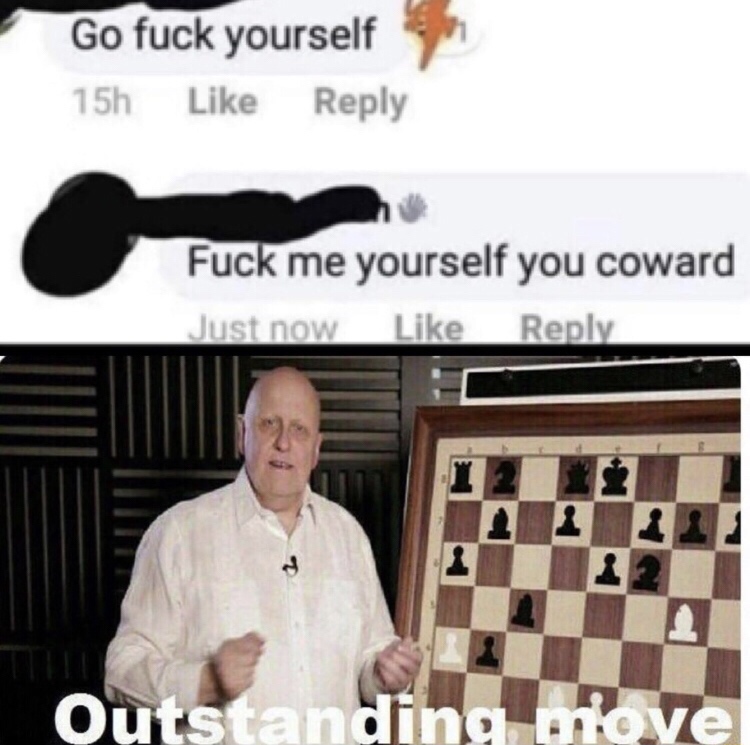 outstanding move memes - Go fuck yourself 15h Fuck me yourself you coward Just now 1 2 2 Outstanding move