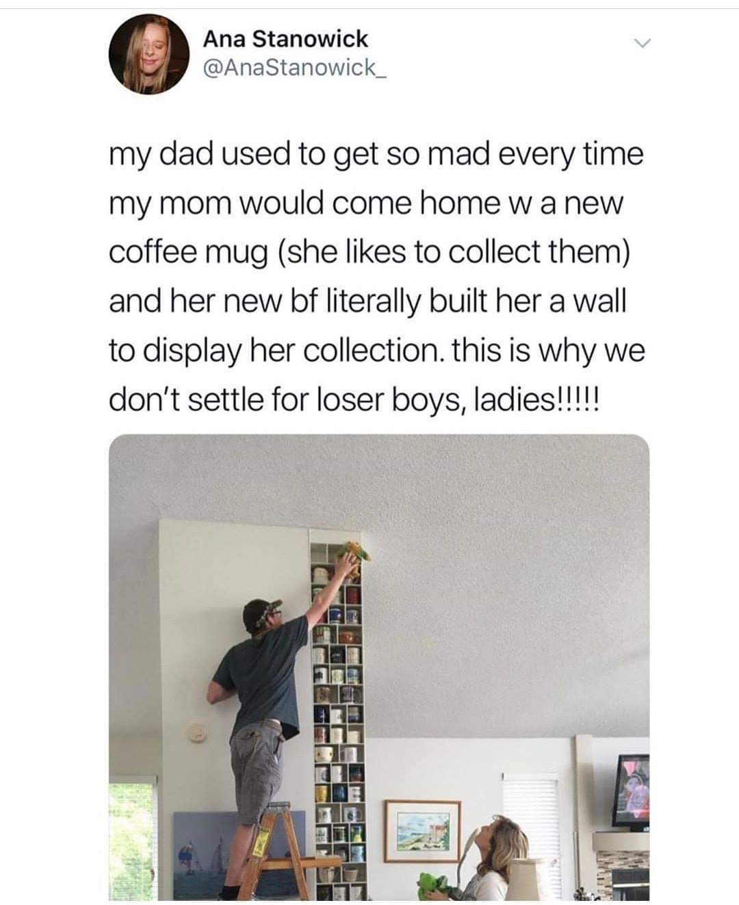 ana stanowick - Ana Stanowick my dad used to get so mad every time my mom would come home wa new coffee mug she to collect them and her new bf literally built her a wall to display her collection. this is why we don't settle for loser boys, ladies!!!!!