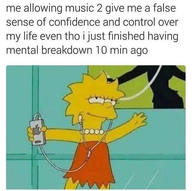 funny self deprecating memes - me allowing music 2 give me a false sense of confidence and control over my life even tho i just finished having mental breakdown 10 min ago