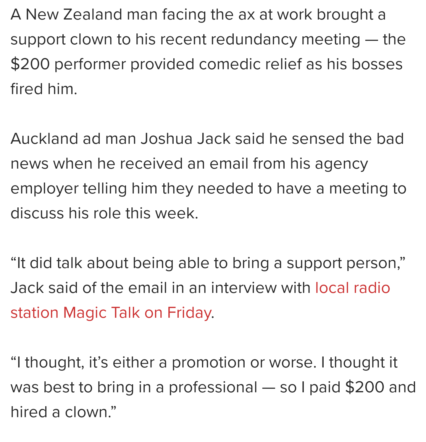 angle - A New Zealand man facing the ax at work brought a support clown to his recent redundancy meeting the $200 performer provided comedic relief as his bosses fired him. Auckland ad man Joshua Jack said he sensed the bad news when he received an email