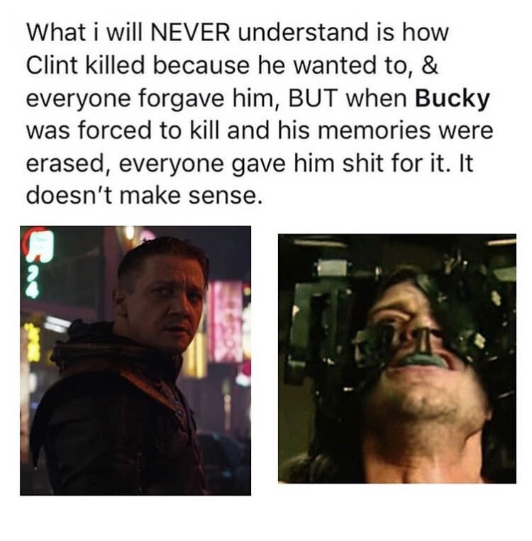Bucky Barnes - What i will Never understand is how Clint killed because he wanted to, & everyone forgave him, But when Bucky was forced to kill and his memories were erased, everyone gave him shit for it. It doesn't make sense. A