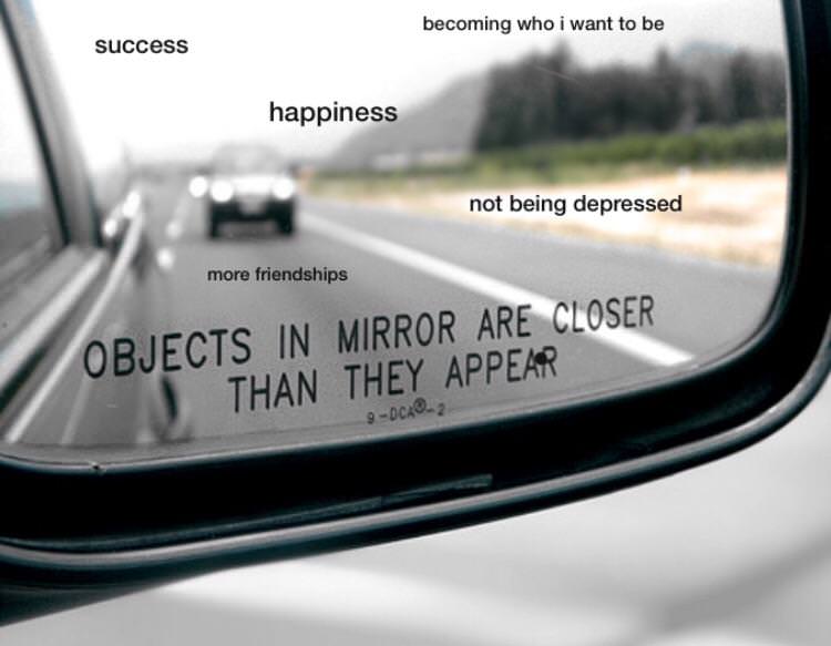 objects in the mirror are closer - becoming who i want to be success happiness not being depressed more friendships Objects In Mirror Are Closer Than They Appear 90002