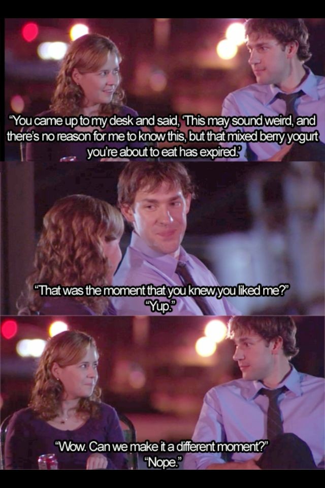jim and pam relationship - "You came up to my desk and said, This may sound weird, and there's no reason for me to know this, but that mixed bemy yogurt you're about to eat has expired? "That was the moment that you knewyoud me?' Yup." "Wow. Can we make i