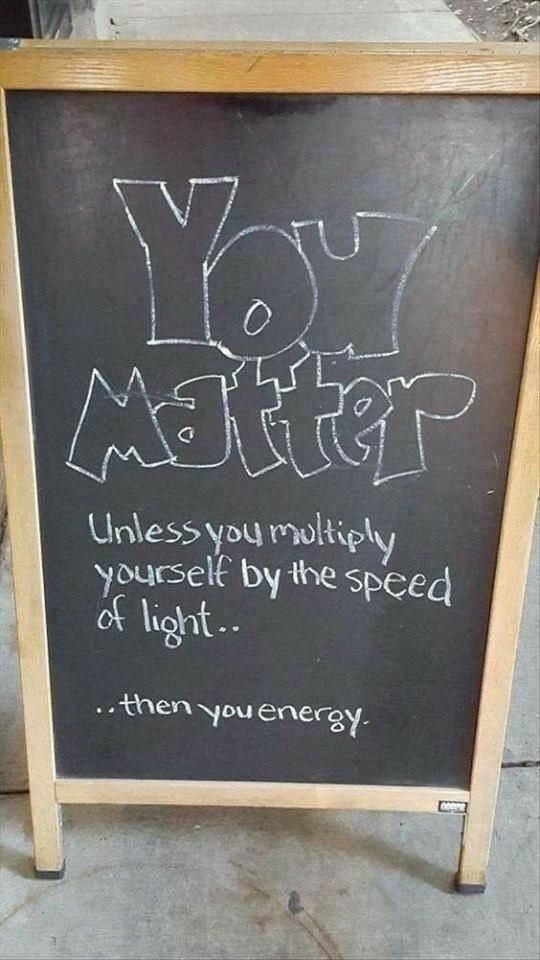 you matter unless you multiply yourself - Unless you multiply yourself by the speed of light.. .. then you energy