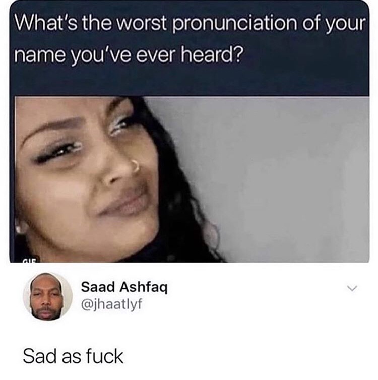 saad ashfaq - What's the worst pronunciation of your name you've ever heard? air2 Saad Ashfaq Sad as fuck