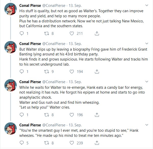 document - 7 Conal Pierse . 13. Sep. His stuff is quality, but not as good as Walter's. Together they can improve purity and yield, and help so many more people. Plus he has a distribution network. Now we're not just talking New Mexico, but California and