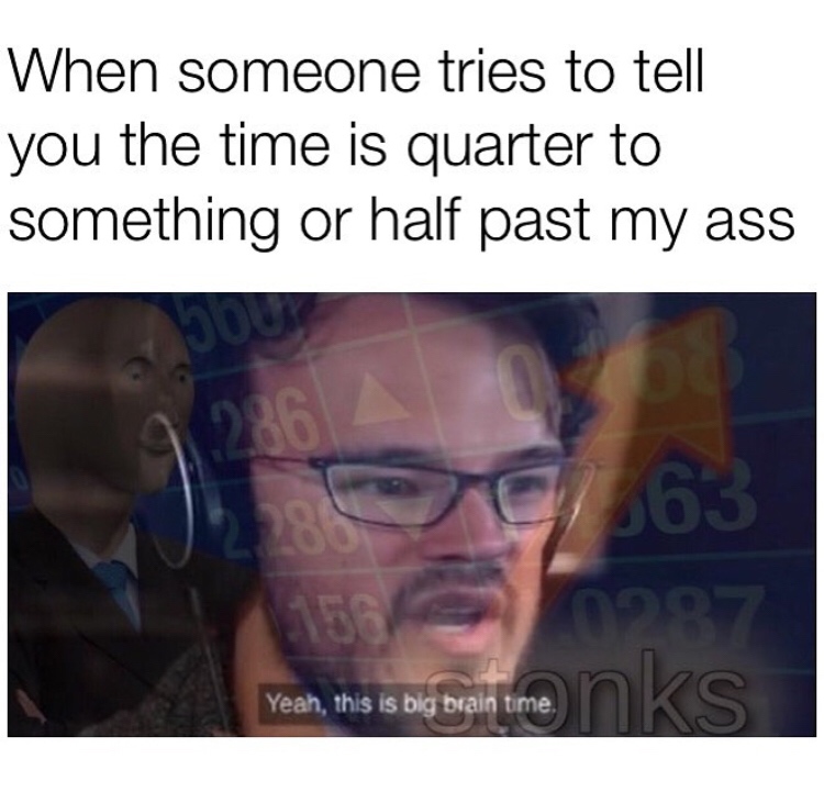 British meme - human behavior - When someone tries to tell you the time is quarter to something or half past my ass o63 0 0287 Yeah, insis big bagi time n k s Yeah, this is big brain time