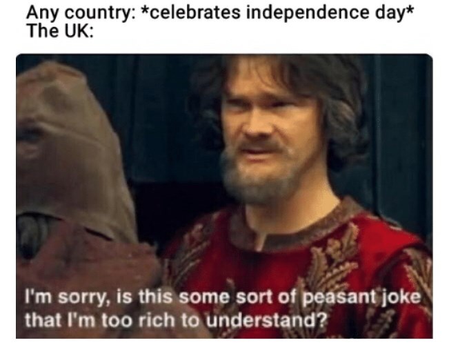 British meme - some kind of peasant joke - Any country celebrates independence day The Uk I'm sorry, is this some sort of peasant joke that I'm too rich to understand?