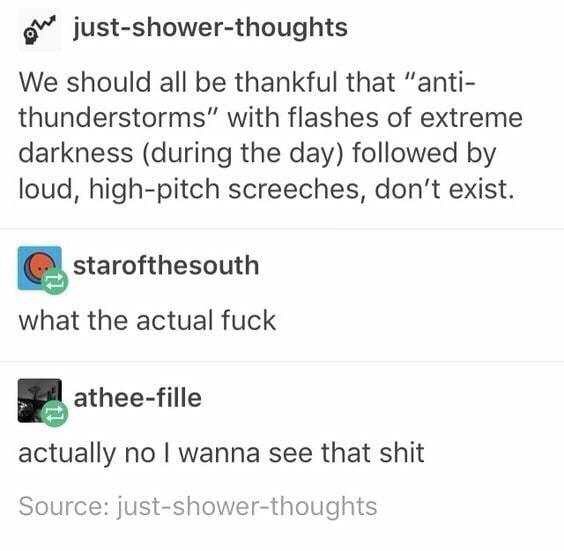 Thought - on justshowerthoughts We should all be thankful that "anti thunderstorms" with flashes of extreme darkness during the day ed by loud, highpitch screeches, don't exist. starofthesouth what the actual fuck atheefille actually no I wanna see that s