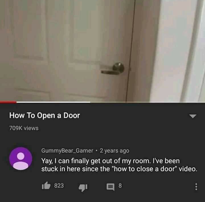 floor - How To Open a Door views GummyBear_Gamer 2 years ago Yay I can finally get out of my room. I've been stuck in here since the "how to close a door" video. Id 823