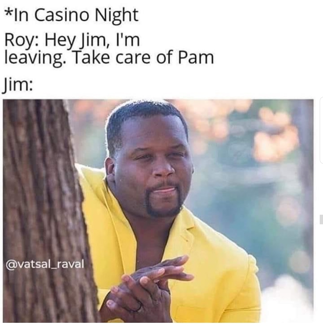 In Casino Night Roy Hey Jim, I'm leaving. Take care of Pam Jim
