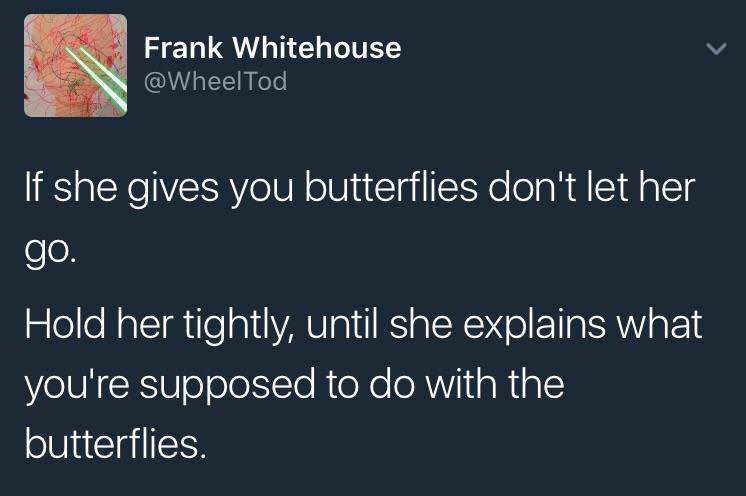 presentation - Frank Whitehouse Tod If she gives you butterflies don't let her go. Hold her tightly, until she explains what you're supposed to do with the butterflies.