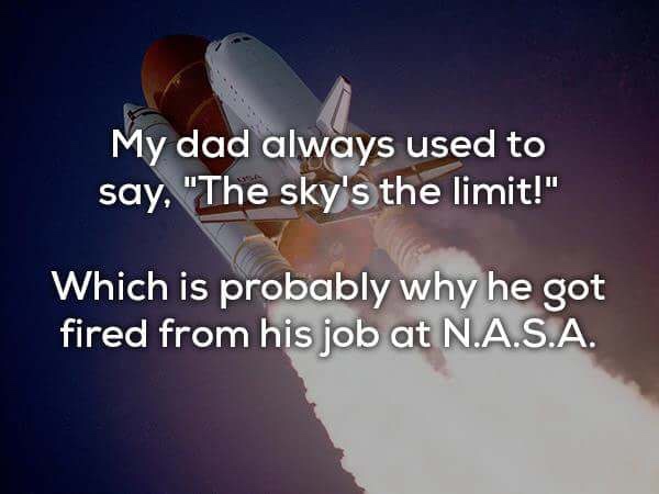 space shuttle - My dad always used to say, "The sky's the limit!" Which is probably why he got fired from his job at N.A.S.A.