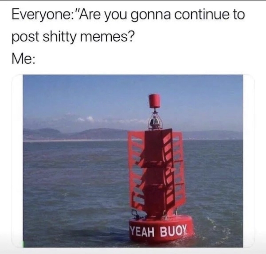 yeah buoy meme - Everyone"Are you gonna continue to post shitty memes? Me Yeah Buoy