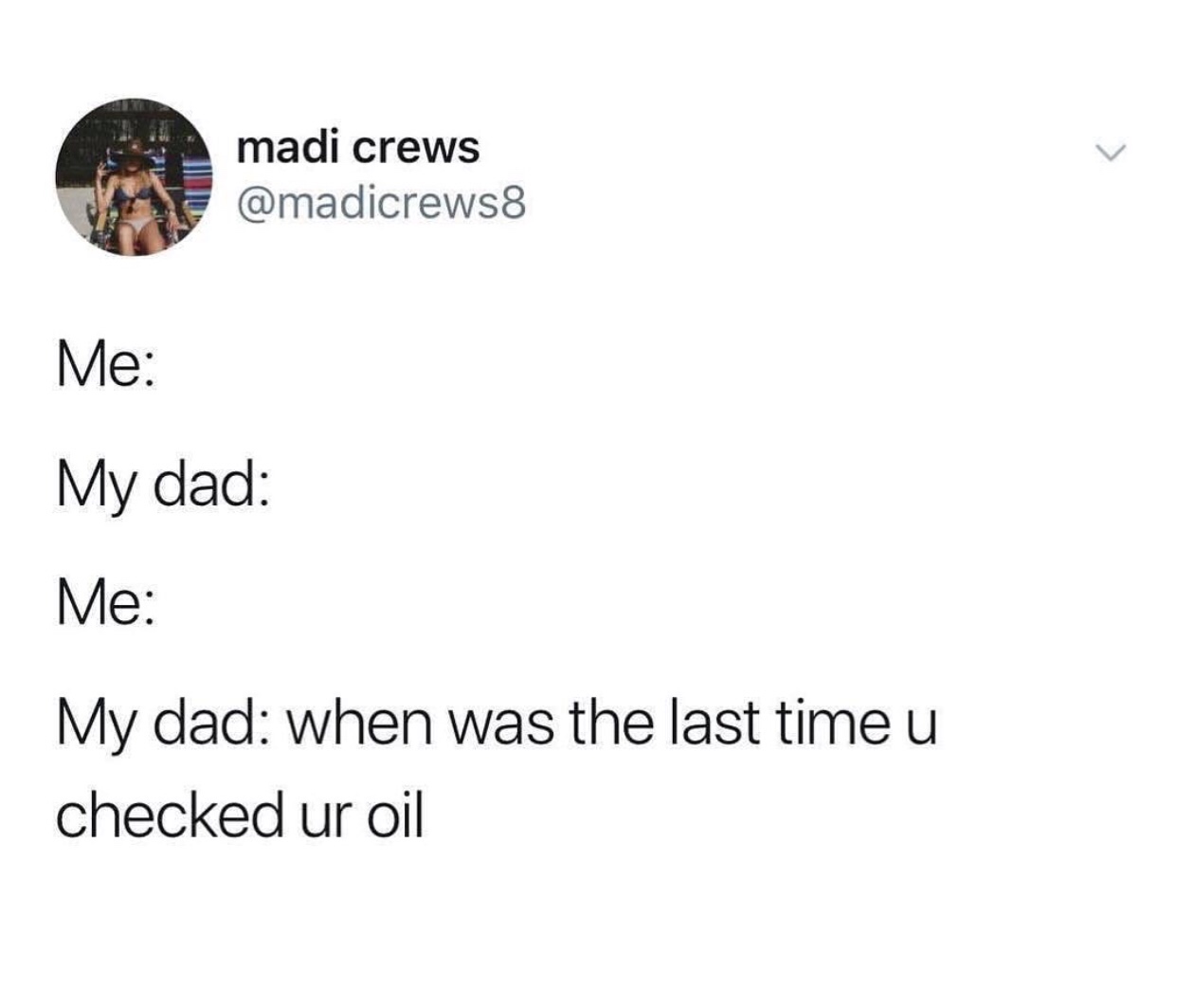 only women will understand memes - madi crews 8 Me My dad Me My dad when was the last time u checked ur oil
