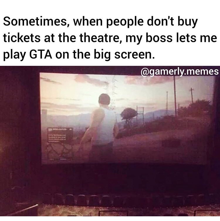 jokes - Sometimes, when people don't buy tickets at the theatre, my boss lets me play Gta on the big screen. .memes