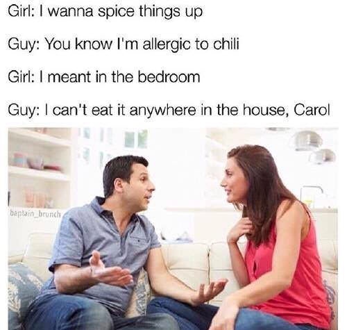 carol memes - Girl I wanna spice things up Guy You know I'm allergic to chili Girl I meant in the bedroom Guy I can't eat it anywhere in the house, Carol baplain brunch