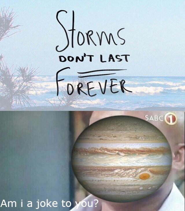 jupiter storms don t last forever meme reddit - Storms Storms Don'T Last Forever Sabci Am i a joke to you?