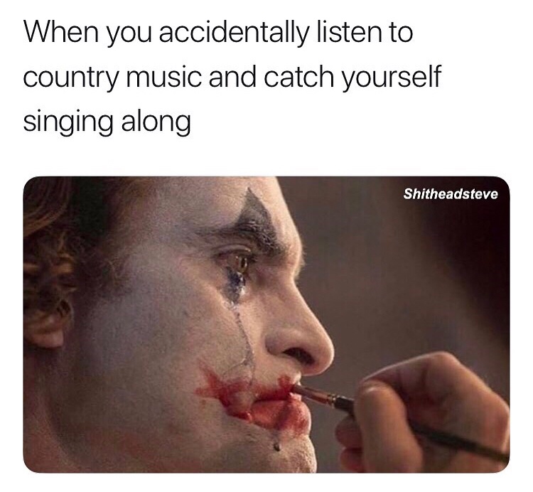 Joker - When you accidentally listen to country music and catch yourself singing along Shitheadsteve