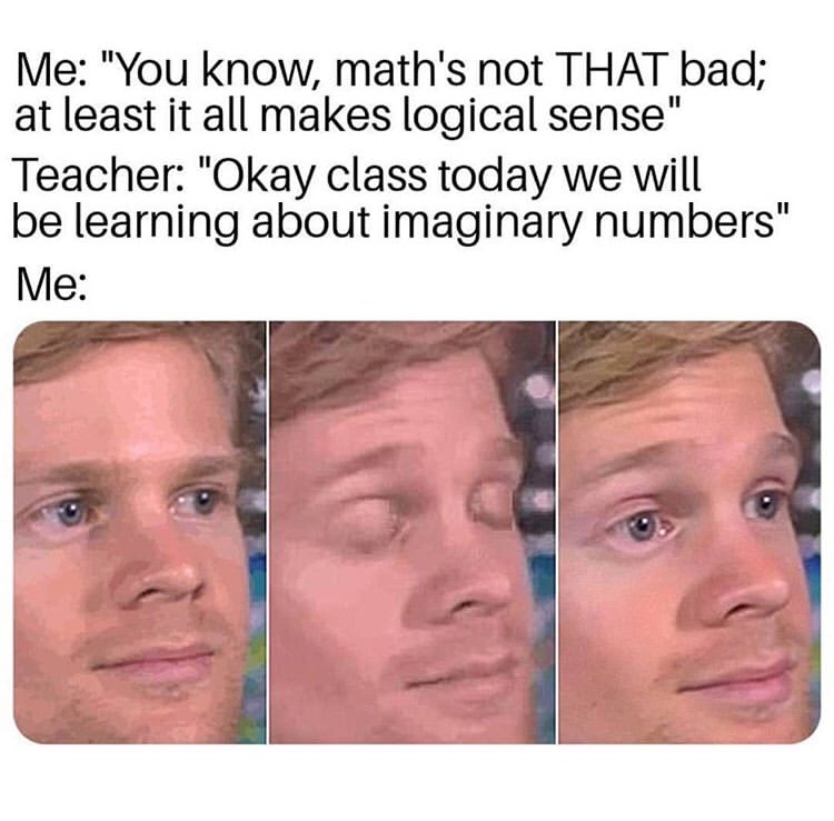 women communication meme - Me "You know, math's not That bad; at least it all makes logical sense" Teacher "Okay class today we will be learning about imaginary numbers" Me