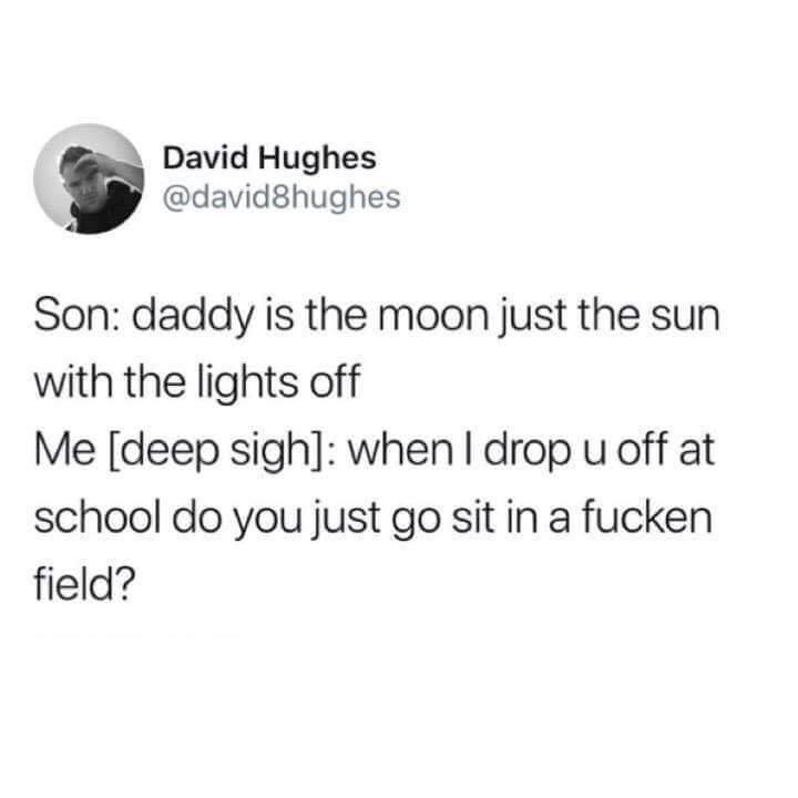 angle - David Hughes Son daddy is the moon just the sun with the lights off Me deep sigh when I drop u off at school do you just go sit in a fucken field?