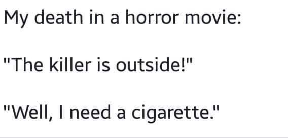 My death in a horror movie "The killer is outside!" "Well, I need a cigarette."