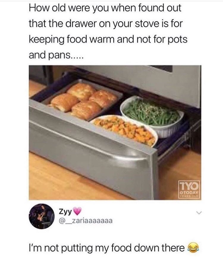 old were you when you found out stove - How old were you when found out that the drawer on your stove is for keeping food warm and not for pots and pans..... Tyo Otoday Zyy I'm not putting my food down there