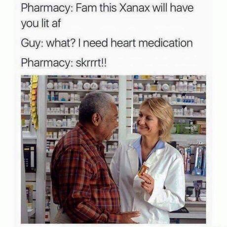 skrrrt meme - Pharmacy Fam this Xanax will have you lit af Guy what? I need heart medication Pharmacy skrrrt!! 00