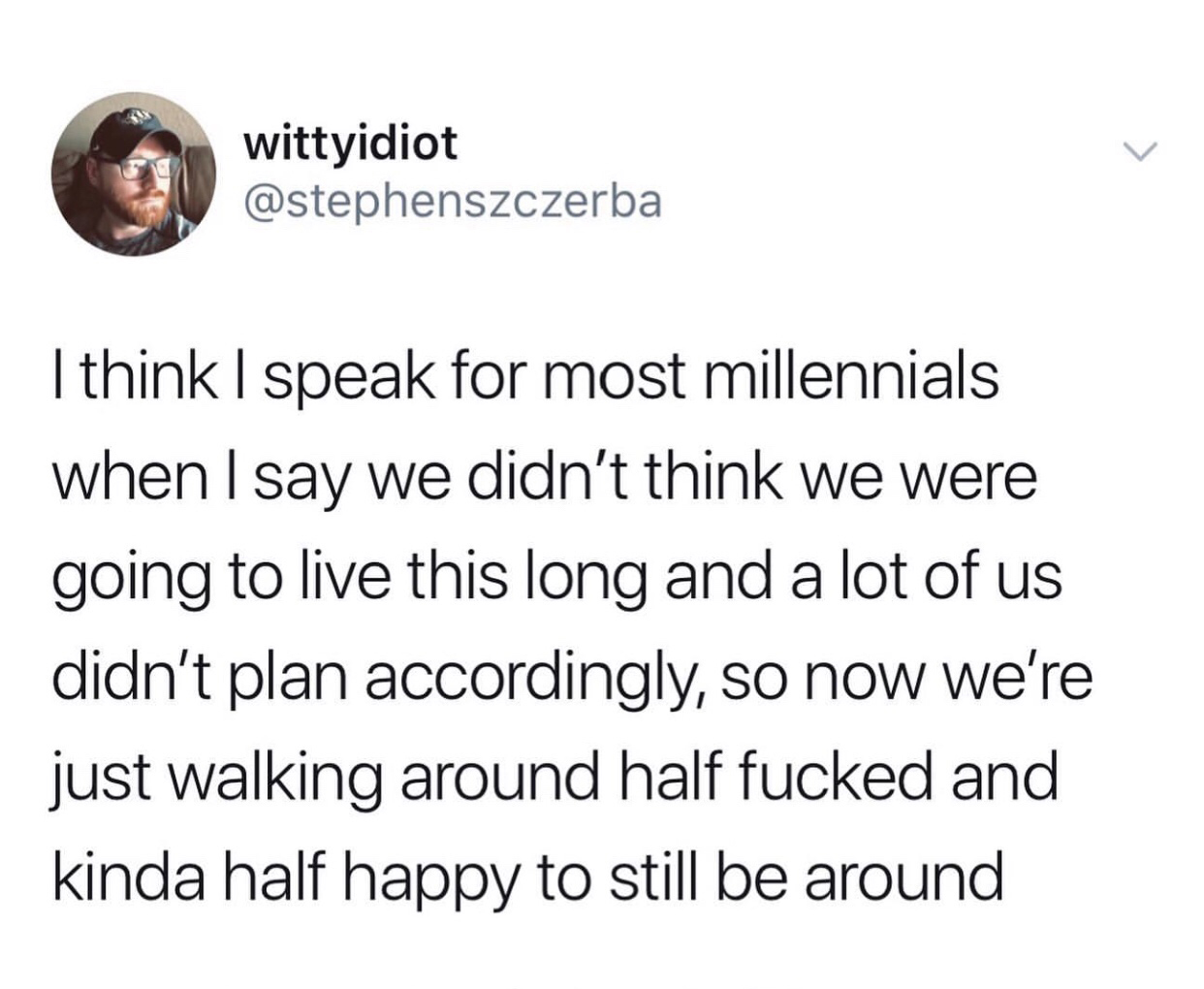 meme - calling kids assholes - wittyidiot I think I speak for most millennials when I say we didn't think we were going to live this long and a lot of us didn't plan accordingly, so now we're just walking around half fucked and kinda half happy to still b