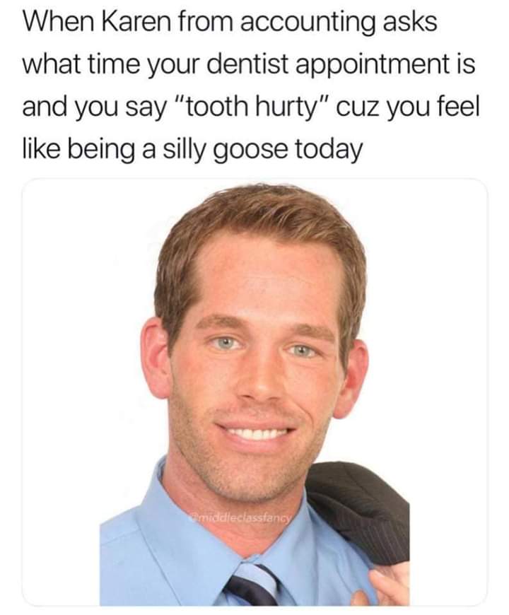 meme - middle class fancy - When Karen from accounting asks what time your dentist appointment is and you say "tooth hurty" cuz you feel being a silly goose today middle classtancy