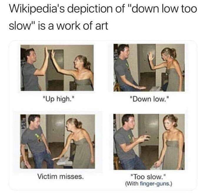 meme - wikipedia down low too slow - Wikipedia's depiction of "down low too slow" is a work of art "Up high." "Down low." Victim misses. "Too slow." With fingerguns.
