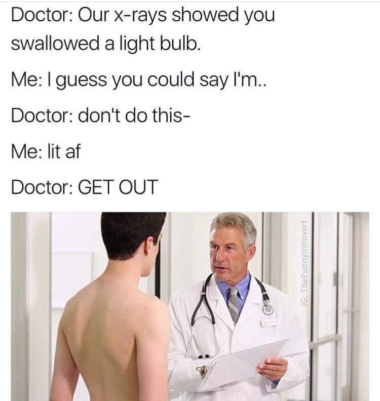 doctor jokes - Doctor Our xrays showed you swallowed a light bulb. Me I guess you could say I'm.. Doctor don't do this Me lit af Doctor Get Out Ig TheFunnyIntrovert