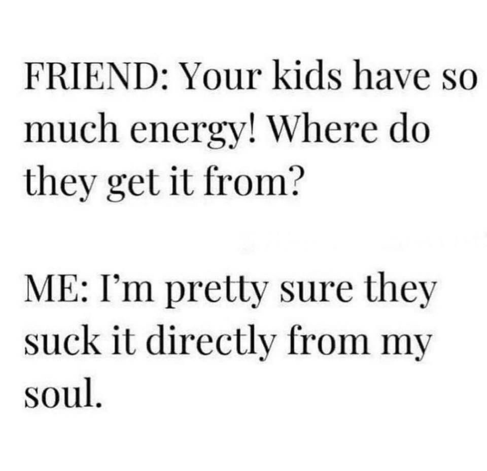 Friend Your kids have so much energy! Where do they get it from? Me I'm pretty sure they suck it directly from my soul.