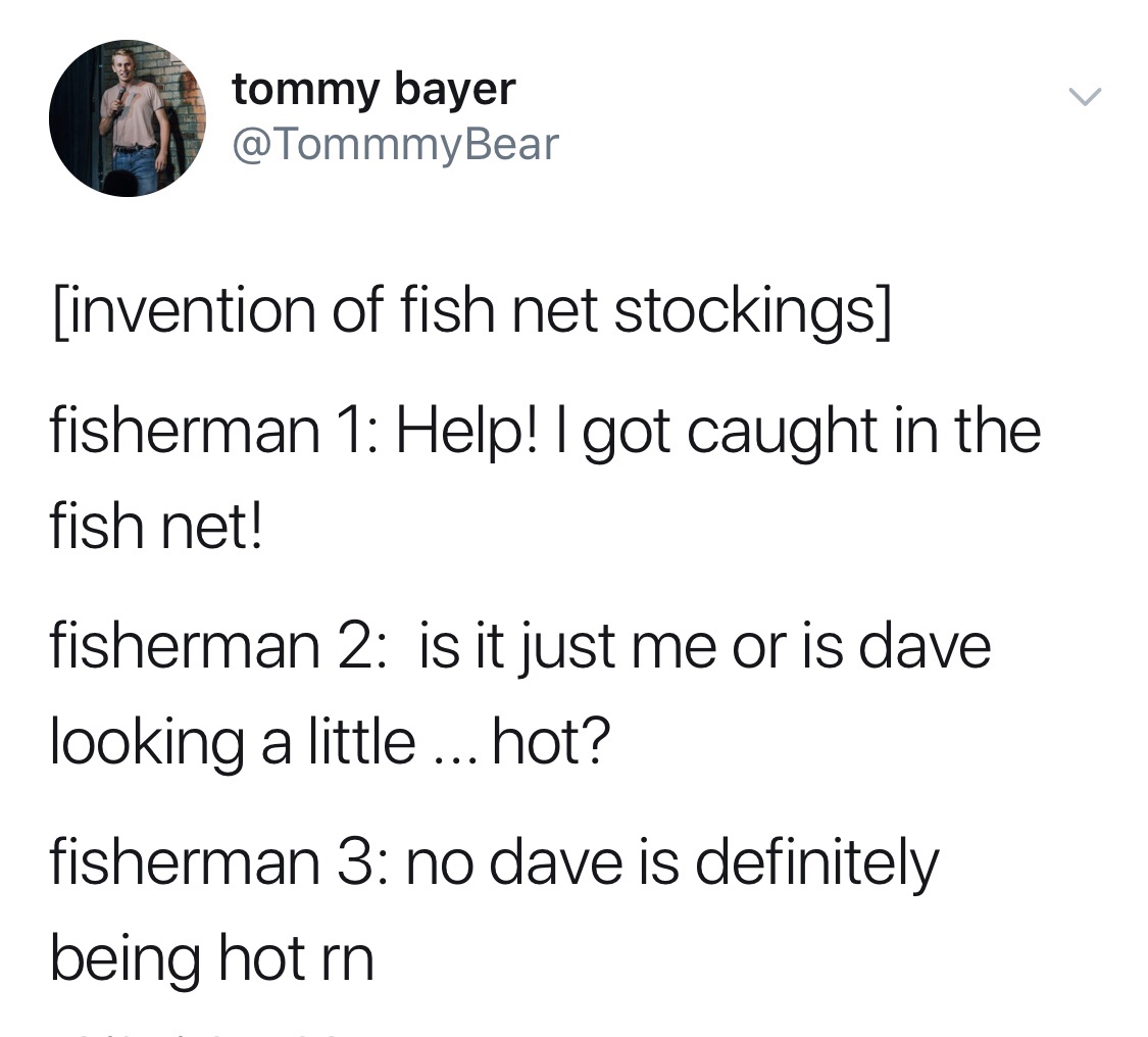 tommy bayer invention of fish net stockings fisherman 1 Help! I got caught in the fish net! fisherman 2 is it just me or is dave looking a little ... hot? fisherman 3 no dave is definitely being hot rn