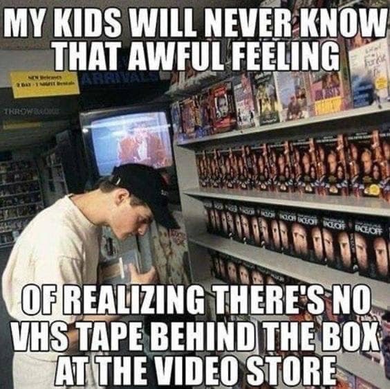 nostalgia memes - My Kids Will Never Know That Awful Feeling Trrows Hocrucion Geor Of Realizing There'S No Vhs Tape Behind The Boi At The Video Store