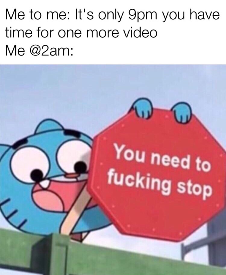 gumball you need to stop meme - Me to me It's only 9pm you have time for one more video Me You need to fucking stop