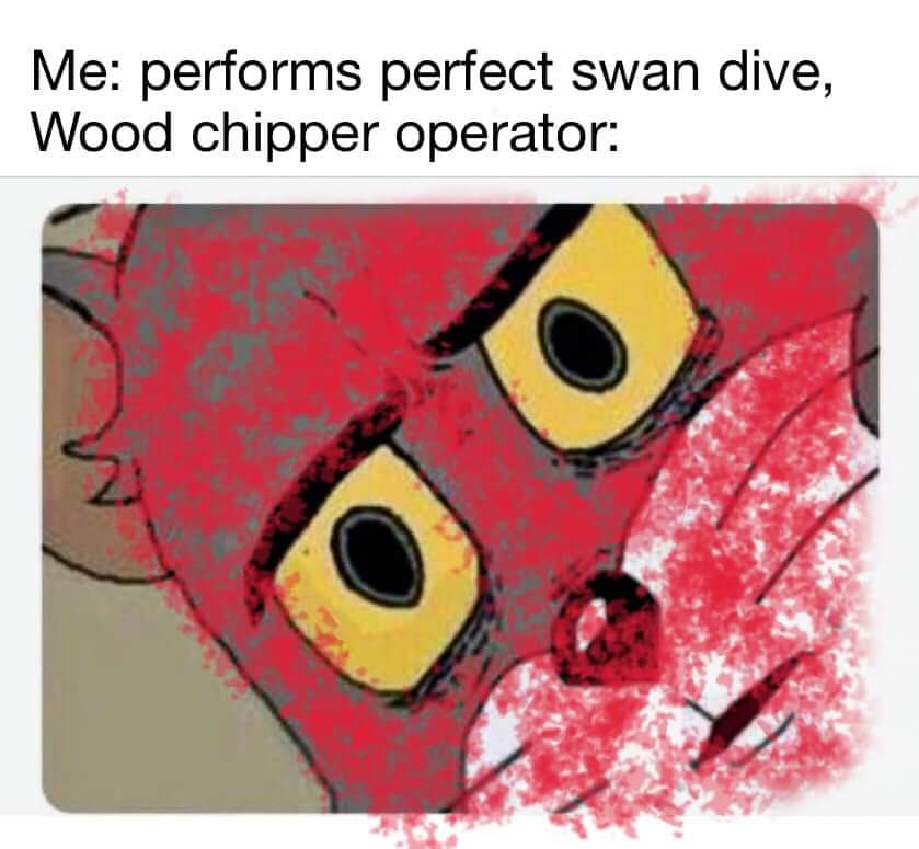 unsettled tom memes - Me performs perfect swan dive, Wood chipper operator